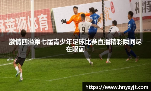 激情四溢第七届青少年足球比赛直播精彩瞬间尽在眼前